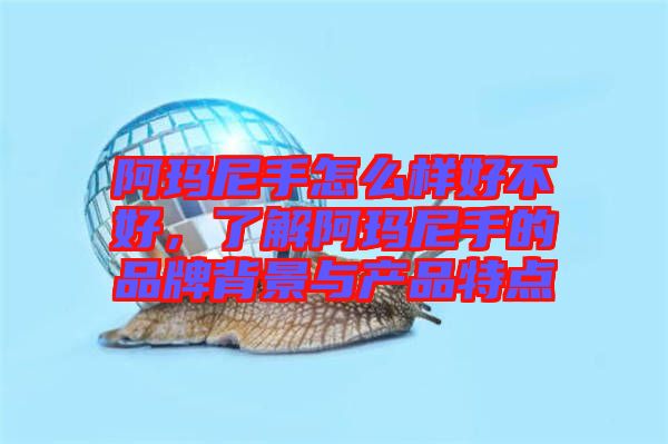 阿瑪尼手怎么樣好不好，了解阿瑪尼手的品牌背景與產(chǎn)品特點(diǎn)