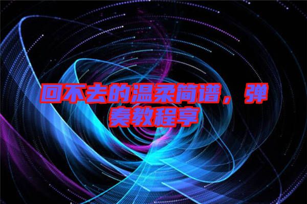 回不去的溫柔簡譜，彈奏教程享