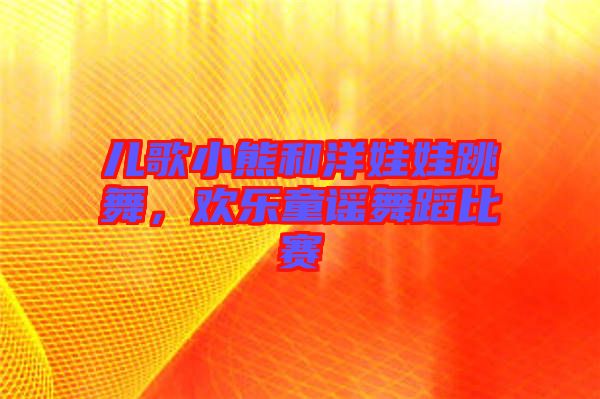 兒歌小熊和洋娃娃跳舞，歡樂童謠舞蹈比賽