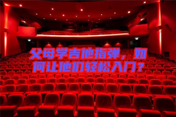 父母學吉他指彈，如何讓他們輕松入門？