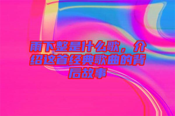 雨下整是什么歌，介紹這首經(jīng)典歌曲的背后故事