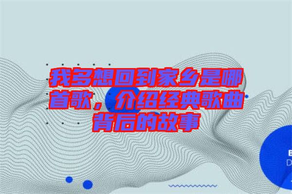 我多想回到家鄉(xiāng)是哪首歌，介紹經(jīng)典歌曲背后的故事