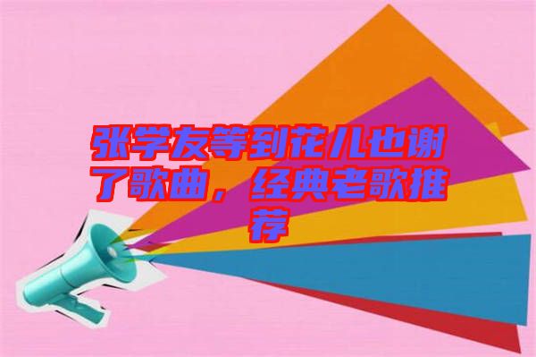 張學(xué)友等到花兒也謝了歌曲，經(jīng)典老歌推薦