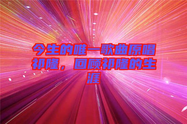 今生的唯一歌曲原唱祁隆，回顧祁隆的生涯