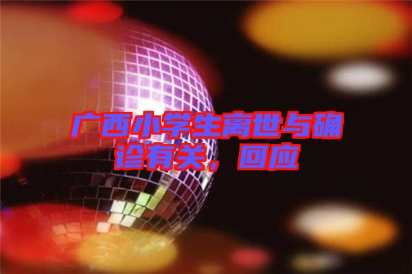 廣西小學(xué)生離世與確診有關(guān)，回應(yīng)