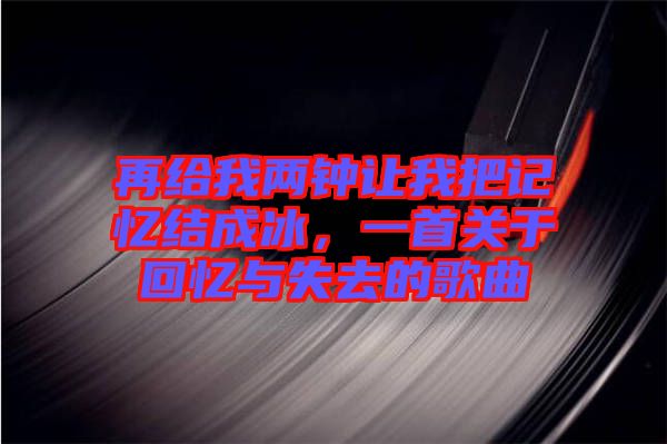再給我兩鐘讓我把記憶結(jié)成冰，一首關(guān)于回憶與失去的歌曲