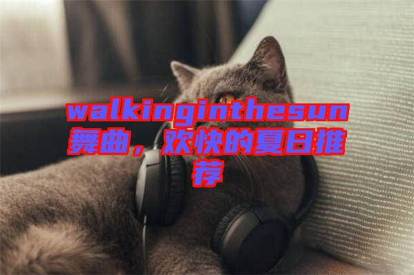 walkinginthesun舞曲，歡快的夏日推薦