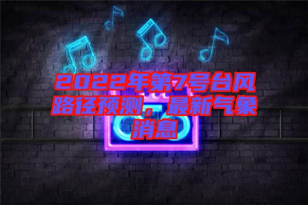 2022年第7號臺風路徑預測，最新氣象消息