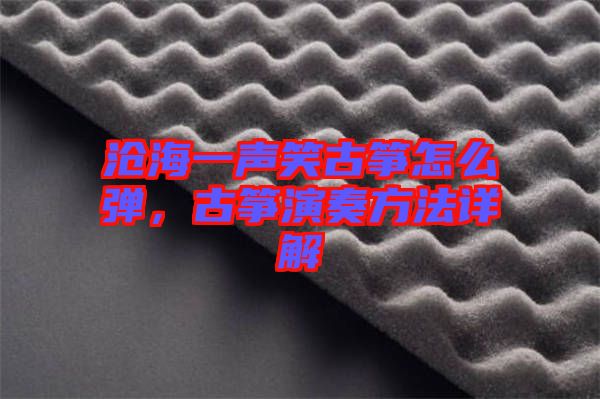 滄海一聲笑古箏怎么彈，古箏演奏方法詳解