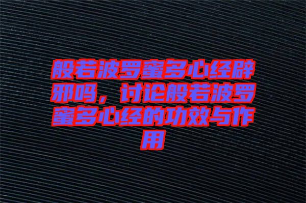 般若波羅蜜多心經(jīng)辟邪嗎，討論般若波羅蜜多心經(jīng)的功效與作用