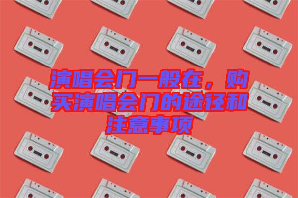 演唱會(huì)門一般在，購買演唱會(huì)門的途徑和注意事項(xiàng)