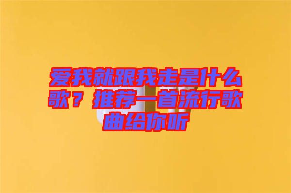 愛我就跟我走是什么歌？推薦一首流行歌曲給你聽