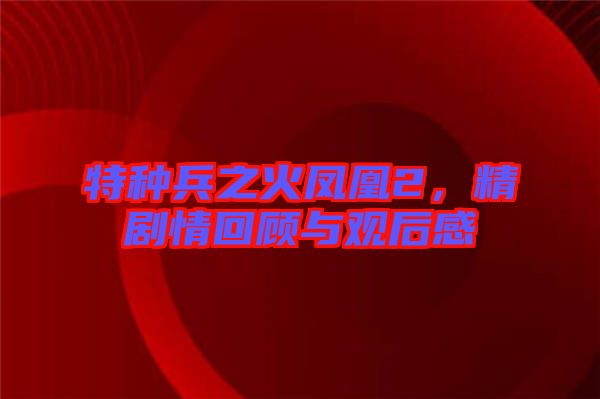 特種兵之火鳳凰2，精劇情回顧與觀后感