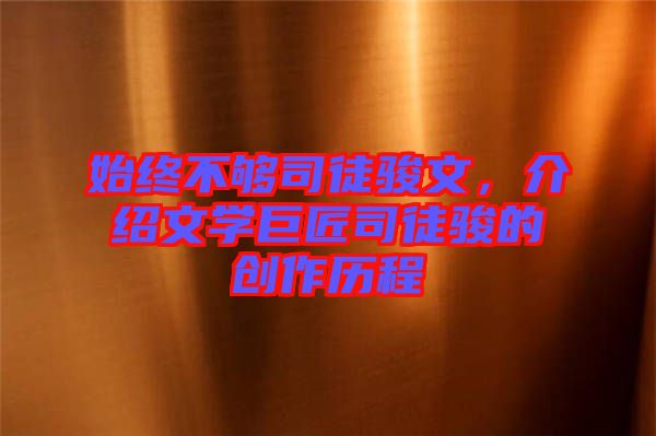 始終不夠司徒駿文，介紹文學(xué)巨匠司徒駿的創(chuàng)作歷程