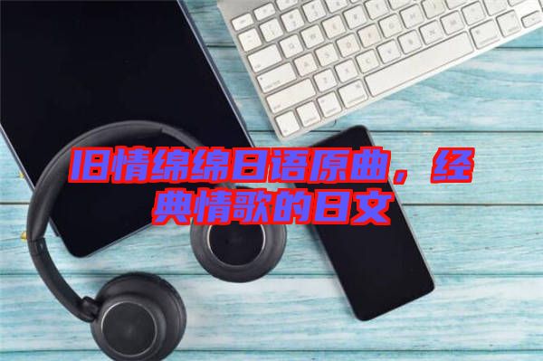 舊情綿綿日語(yǔ)原曲，經(jīng)典情歌的日文
