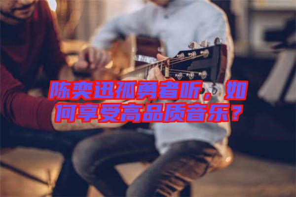 陳奕迅孤勇者聽，如何享受高品質音樂？
