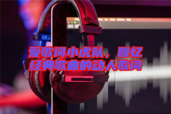 愛歌詞小虎隊，回憶經(jīng)典歌曲的動人歌詞