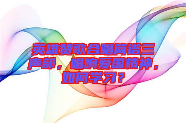 英雄贊歌合唱簡(jiǎn)譜三聲部，唱響愛(ài)國(guó)精神，如何學(xué)習(xí)？
