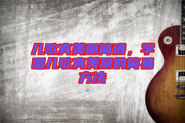 兒歌真美麗簡(jiǎn)譜，學(xué)唱兒歌真美麗的簡(jiǎn)易方法