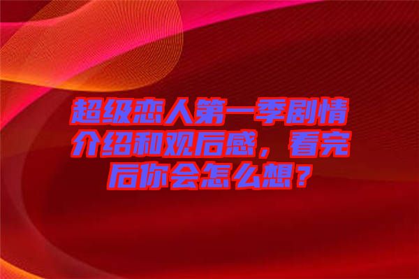 超級戀人第一季劇情介紹和觀后感，看完后你會怎么想？