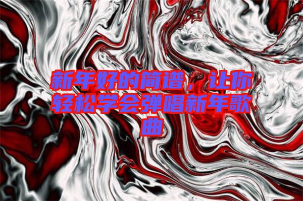 新年好的簡(jiǎn)譜，讓你輕松學(xué)會(huì)彈唱新年歌曲