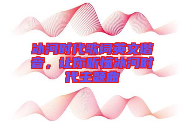冰河時代歌詞英文諧音，讓你聽懂冰河時代主題曲