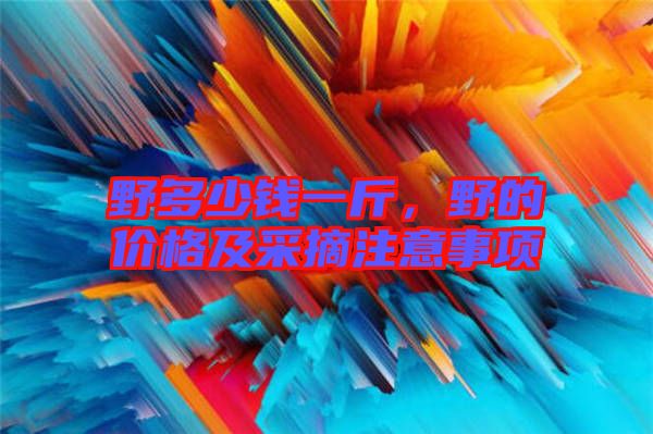 野多少錢一斤，野的價(jià)格及采摘注意事項(xiàng)