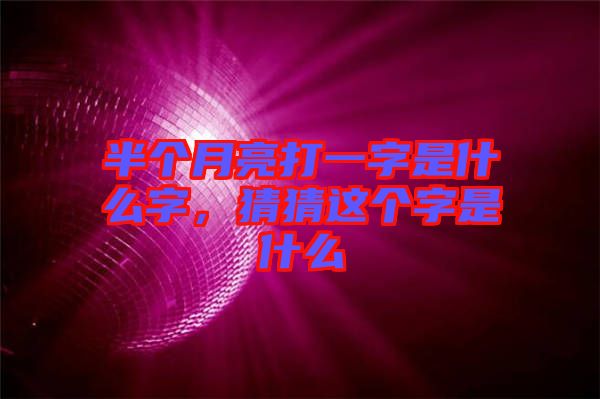 半個月亮打一字是什么字，猜猜這個字是什么