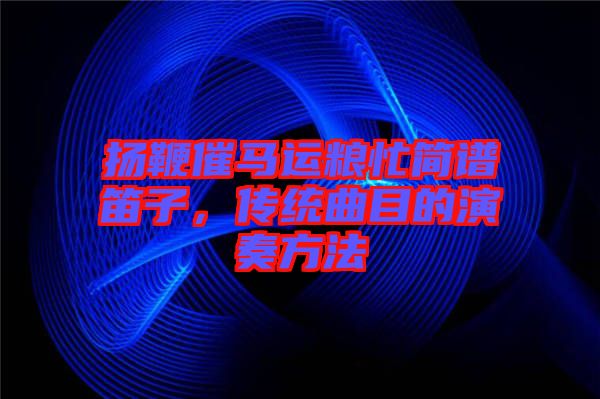 揚(yáng)鞭催馬運(yùn)糧忙簡譜笛子，傳統(tǒng)曲目的演奏方法