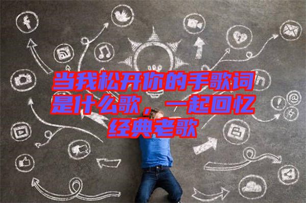 當(dāng)我松開(kāi)你的手歌詞是什么歌，一起回憶經(jīng)典老歌
