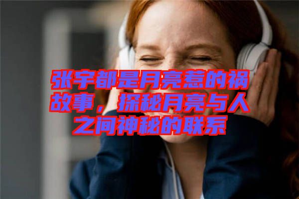 張宇都是月亮惹的禍故事，探秘月亮與人之間神秘的聯(lián)系