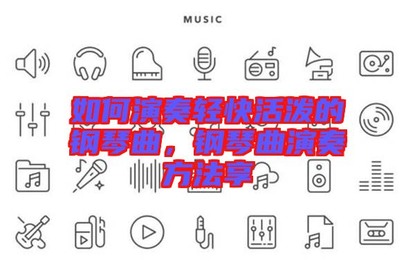如何演奏輕快活潑的鋼琴曲，鋼琴曲演奏方法享