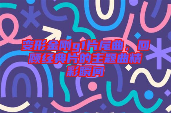 變形金剛g1片尾曲，回顧經(jīng)典片的主題曲精彩瞬間