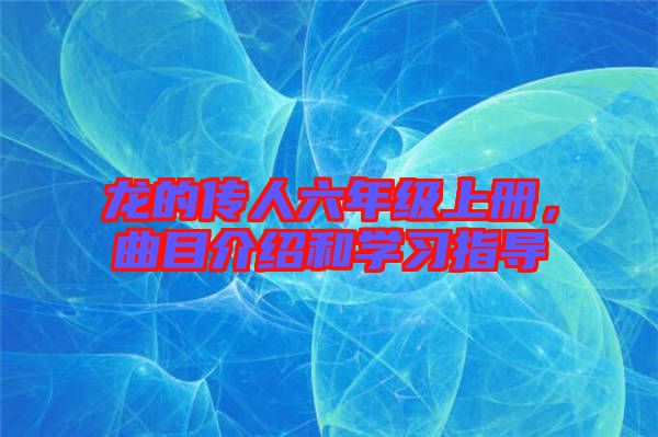 龍的傳人六年級上冊，曲目介紹和學(xué)習(xí)指導(dǎo)