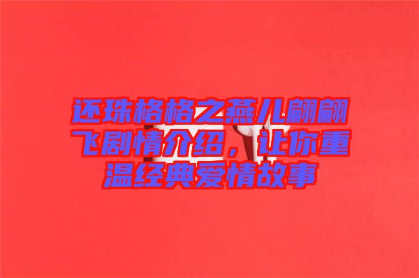還珠格格之燕兒翩翩飛劇情介紹，讓你重溫經(jīng)典愛(ài)情故事