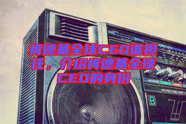 肯德基全球CEO誰擔(dān)任，介紹肯德基全球CEO的身份