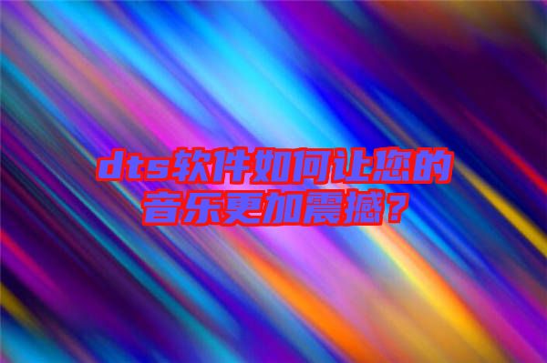 dts軟件如何讓您的音樂更加震撼？