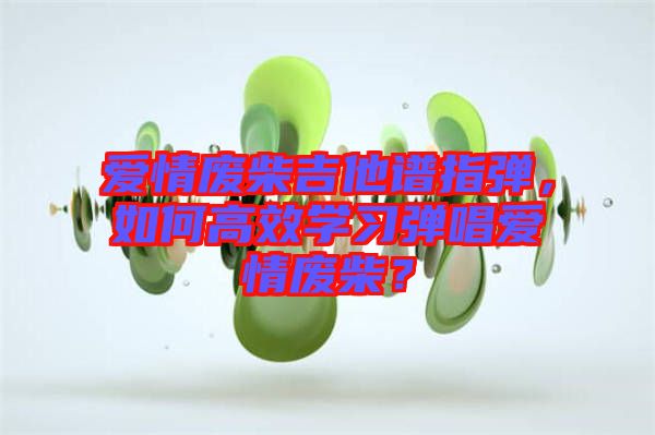 愛情廢柴吉他譜指彈，如何高效學(xué)習(xí)彈唱愛情廢柴？