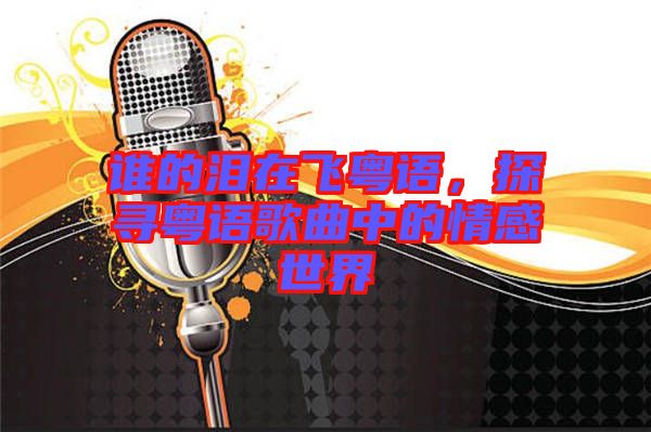 誰(shuí)的淚在飛粵語(yǔ)，探尋粵語(yǔ)歌曲中的情感世界