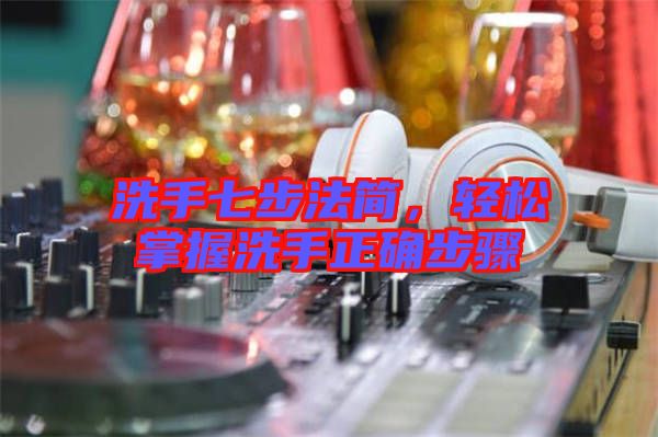 洗手七步法簡(jiǎn)，輕松掌握洗手正確步驟