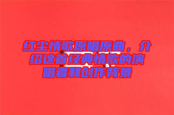 紅塵情歌原唱原曲，介紹這首經(jīng)典情歌的演唱者和創(chuàng)作背景