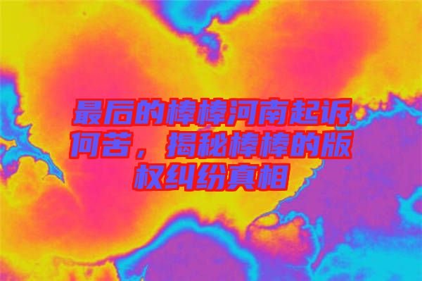 最后的棒棒河南起訴何苦，揭秘棒棒的版權(quán)糾紛真相