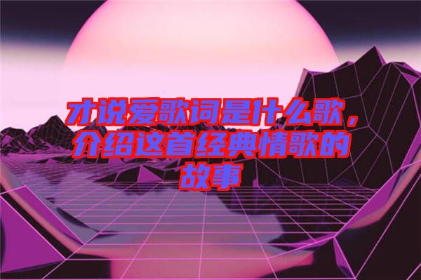 才說愛歌詞是什么歌，介紹這首經(jīng)典情歌的故事