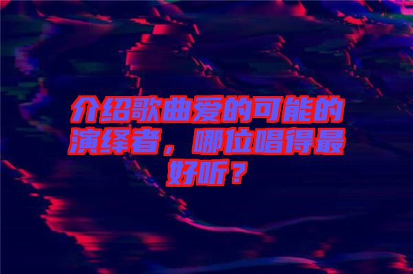 介紹歌曲愛(ài)的可能的演繹者，哪位唱得最好聽(tīng)？