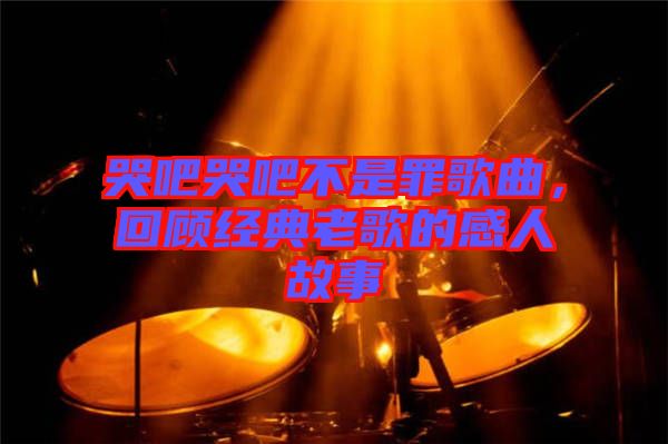 哭吧哭吧不是罪歌曲，回顧經(jīng)典老歌的感人故事