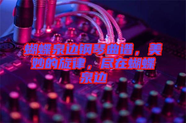 蝴蝶泉邊鋼琴曲譜，美妙的旋律，盡在蝴蝶泉邊