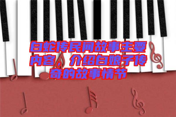 白蛇傳民間故事主要內(nèi)容，介紹白娘子傳奇的故事情節(jié)
