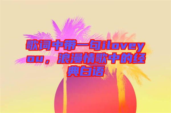 歌詞中帶一句iloveyou，浪漫情歌中的經典白語
