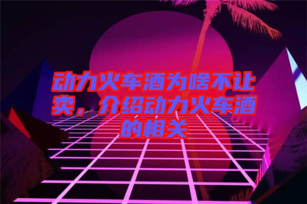 動(dòng)力火車酒為啥不讓賣，介紹動(dòng)力火車酒的相關(guān)
