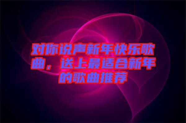 對你說聲新年快樂歌曲，送上最適合新年的歌曲推薦